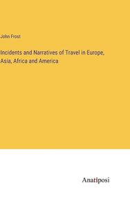 Incidents and Narratives of Travel in Europe, Asia, Africa and America di John Frost edito da Anatiposi Verlag