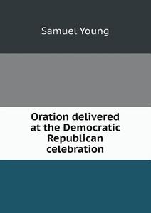 Oration Delivered At The Democratic Republican Celebration di Samuel Young edito da Book On Demand Ltd.