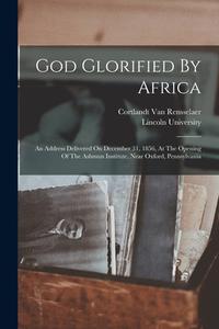 God Glorified By Africa: An Address Delivered On December 31, 1856, At The Opening Of The Ashmun Institute, Near Oxford, Pennsylvania di Cortlandt Van Rensselaer edito da LEGARE STREET PR