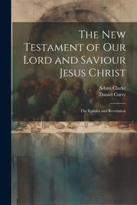 The New Testament of Our Lord and Saviour Jesus Christ: The Epistles and Revelation di Adam Clarke, Daniel Curry edito da LEGARE STREET PR