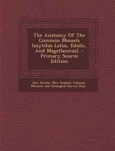 The Anatomy of the Common Mussels (Mytilus Latus, Edulis, and Magellanicus). - Primary Source Edition di Alex Purdie edito da Nabu Press