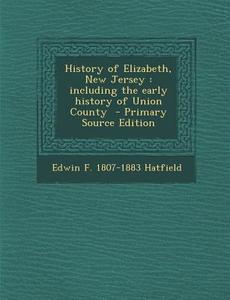 History of Elizabeth, New Jersey: Including the Early History of Union County - Primary Source Edition di Edwin F. 1807-1883 Hatfield edito da Nabu Press