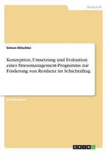 Konzeption, Umsetzung und Evaluation eines Stressmanagement-Programms zur Förderung von Resilienz im Schichtalltag di Simon Nitschke edito da GRIN Verlag