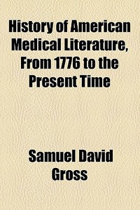 History Of American Medical Literature, From 1776 To The Present Time di Samuel David Gross edito da General Books Llc