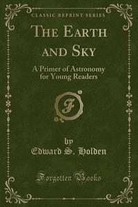 The Earth And Sky di Edward S Holden edito da Forgotten Books