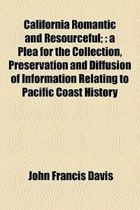 California Romantic And Resourceful; : A Plea For The Collection, Preservation And Diffusion Of Information Relating To Pacific Coast History di John Francis Davis edito da General Books Llc
