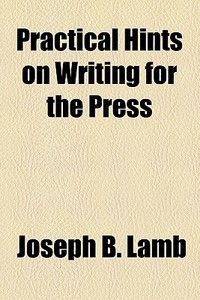 Practical Hints On Writing For The Press di Joseph B. Lamb edito da General Books Llc