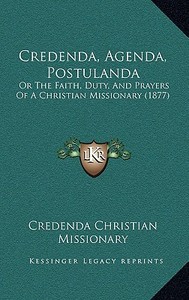 Credenda, Agenda, Postulanda: Or the Faith, Duty, and Prayers of a Christian Missionary (1877) di Credenda Christian Missionary edito da Kessinger Publishing
