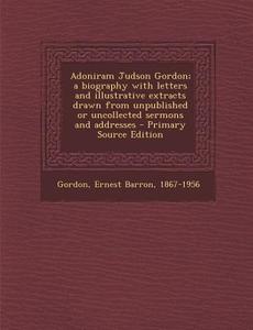 Adoniram Judson Gordon; A Biography with Letters and Illustrative Extracts Drawn from Unpublished or Uncollected Sermons and Addresses di Ernest Barron Gordon edito da Nabu Press