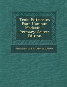 Trois Entr'actes Pour L'Amour Medecin di Alexandre Dumas, Amour Amour edito da Nabu Press