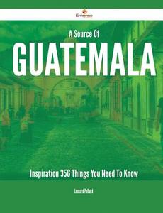 A Source of Guatemala Inspiration - 356 Things You Need to Know di Leonard Pollard edito da Emereo Publishing