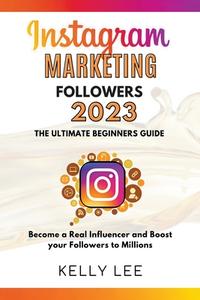 Instagram Marketing Followers 2023  The Ultimate Beginners Guide  Become a Real Influencer and Boost your Followers to Millions di Kelly Lee edito da KELLY LEE
