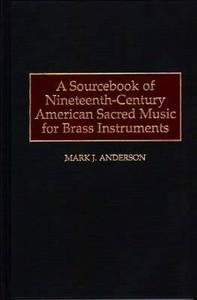 A Sourcebook of Nineteenth-Century American Sacred Music for Brass Instruments di Mark J. Anderson edito da Greenwood