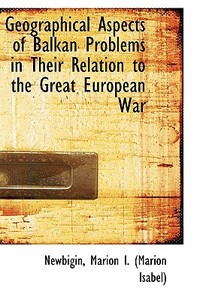 Geographical Aspects Of Balkan Problems In Their Relation To The Great European War di Marion Isabel Newbigin edito da Bibliolife