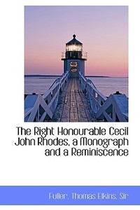 The Right Honourable Cecil John Rhodes, A Monograph And A Reminiscence di Thomas Elkins Fuller edito da Bibliolife