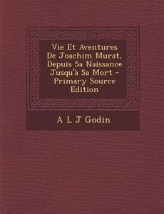 Vie Et Aventures de Joachim Murat, Depuis Sa Naissance Jusqu'a Sa Mort di A. L. J. Godin edito da Nabu Press
