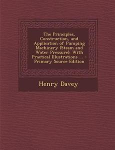 The Principles, Construction, and Application of Pumping Machinery (Steam and Water Pressure): With Practical Illustrations ... - Primary Source Editi di Henry Davey edito da Nabu Press
