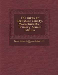 The Birds of Berkshire County, Massachusetts - Primary Source Edition di Walter Faxon, Ralph Hoffmann edito da Nabu Press