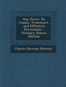 Hay Fever: Its Causes, Treatment, and Effective Prevention - Primary Source Edition di Charles Harrison Blackley edito da Nabu Press