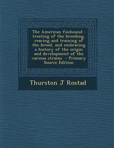 The American Foxhound: Treating of the Breeding, Rearing and Training of the Breed, and Embracing a History of the Origin and Development of di Thurston J. Rostad edito da Nabu Press
