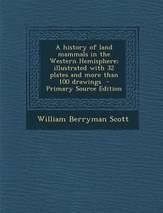 A History of Land Mammals in the Western Hemisphere; Illustrated with 32 Plates and More Than 100 Drawings di William Berryman Scott edito da Nabu Press