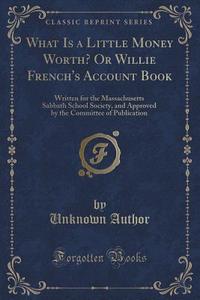 What Is A Little Money Worth? Or Willie French's Account Book di Unknown Author edito da Forgotten Books
