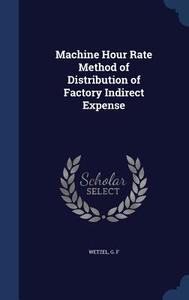 Machine Hour Rate Method Of Distribution Of Factory Indirect Expense di G F Wetzel edito da Sagwan Press