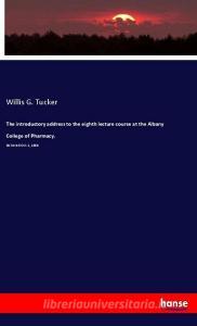 The introductory address to the eighth lecture course at the Albany College of Pharmacy, di Willis G. Tucker edito da hansebooks
