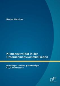 Klimaneutralität in der Unternehmenskommunikation: Grundlagen zu einer glaubwürdigen CO2-Kompensation di Bastian Mutschler edito da Diplomica Verlag