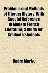 Problems And Methods Of Literary History; With Special Reference To Modern French Literature; A Guide For Graduate Students di Andre Morize edito da General Books Llc