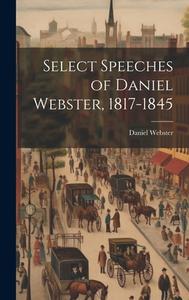 Select Speeches of Daniel Webster, 1817-1845 di Daniel Webster edito da LEGARE STREET PR