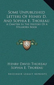 Some Unpublished Letters of Henry D. and Sophia E. Thoreau: A Chapter in the History of a Stillborn Book di Henry David Thoreau, Sophia E. Thoreau edito da Kessinger Publishing