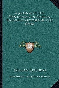 A Journal of the Proceedings in Georgia, Beginning October 20, 1737 (1906) di William Stephens edito da Kessinger Publishing