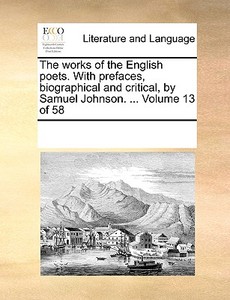 The Works Of The English Poets. With Prefaces, Biographical And Critical, By Samuel Johnson. ... Volume 13 Of 58 di Multiple Contributors edito da Gale Ecco, Print Editions