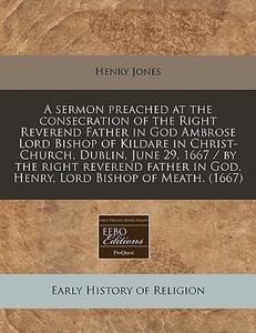 A Sermon Preached At The Consecration Of The Right Reverend Father In God Ambrose Lord Bishop Of Kildare In Christ-church, Dublin, June 29, 1667 / By  di Henry Jones edito da Eebo Editions, Proquest
