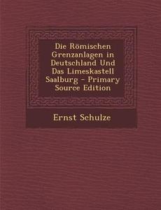 Die Romischen Grenzanlagen in Deutschland Und Das Limeskastell Saalburg di Ernst Schulze edito da Nabu Press