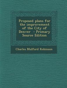 Proposed Plans for the Improvement of the City of Denver di Charles Mulford Robinson edito da Nabu Press