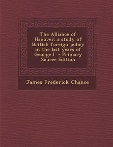 The Alliance of Hanover; A Study of British Foreign Policy in the Last Years of George I di James Frederick Chance edito da Nabu Press