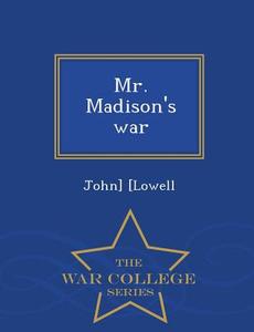 Mr. Madison's War - War College Series di John Lowell edito da War College Series