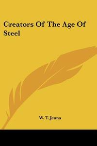 Creators of the Age of Steel di W. T. Jeans edito da Kessinger Publishing
