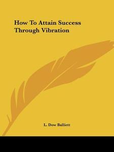 How To Attain Success Through Vibration di L. Dow Balliett edito da Kessinger Publishing Co