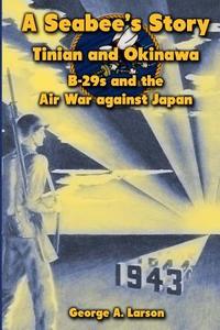 A Seabee's Story: Tinian and Okinawa: B-29s and the Air War Against Japan di George A. Larson edito da Createspace