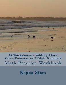 30 Worksheets - Adding Place Value Commas to 7 Digit Numbers: Math Practice Workbook di Kapoo Stem edito da Createspace