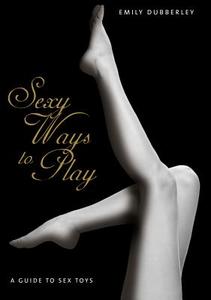 Sexy Ways to Play: A Guide to Sex Toys di Emily Dubberley edito da CONNECTIONS BOOK PUB