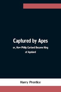 Captured by Apes; or, How Philip Garland Became King of Apeland di Harry Prentice edito da Alpha Editions
