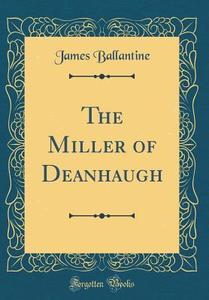 The Miller of Deanhaugh (Classic Reprint) di James Ballantine edito da Forgotten Books