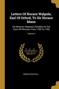 Letters Of Horace Walpole, Earl Of Orford, To Sir Horace Mann: His Britannic Majesty's Resident At The Court Of Florence, From 1760 To 1785; Volume 4 di Horace Walpole edito da WENTWORTH PR