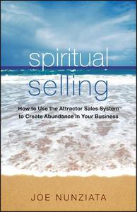 Spiritual Selling: How to Use the Attractor Sales System to Create Abundance in Your Business di Joe Nunziata edito da WILEY