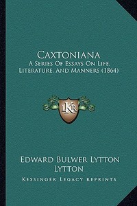Caxtoniana: A Series of Essays on Life, Literature, and Manners (1864) di Edward Bulwer Lytton Lytton edito da Kessinger Publishing