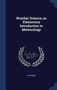 Weather Science; An Elementary Introduction To Meteorology di F W Henkel edito da Sagwan Press